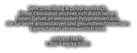 Sehr zuverlässig & polyphenolreich.   Unser Obsidianöl zeichnet sich durch seinen  hohen Gehalt an wertvollen Polyphenolen aus,  die für seine antioxidativen und gesundheitsfördernden  Eigenschaften verantwortlich sind.  - extrem hoch -  1.000 + mg/kg frisch