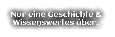 Nur eine Geschichte &  Wissenswertes über..